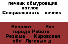 печник обмуровщик котлов  › Специальность ­ печник  › Возраст ­ 55 - Все города Работа » Резюме   . Кировская обл.,Луговые д.